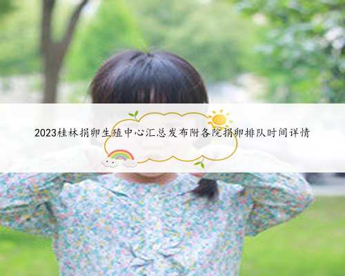 2023桂林捐卵生殖中心汇总发布附各院捐卵排队时间详情